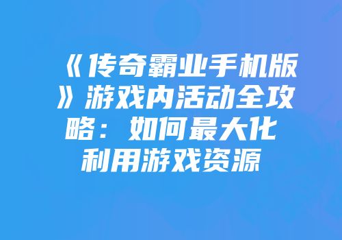 《传奇霸业手机版》游戏内活动全攻略：如何最大化利用游戏资源
