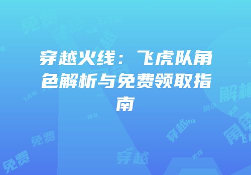 穿越火线：飞虎队角色解析与免费领取指南