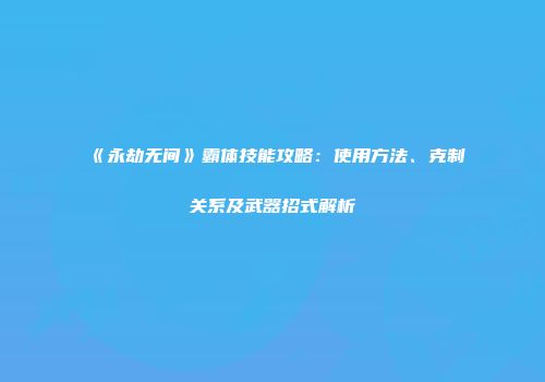 《永劫无间》霸体技能攻略：使用方法、克制关系及武器招式解析