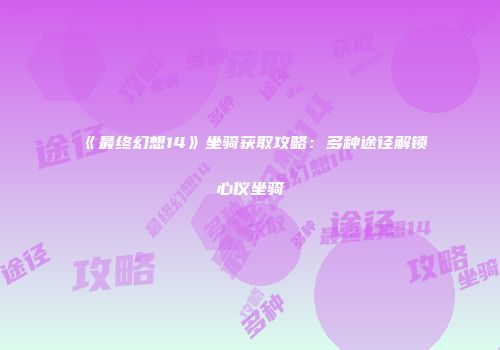《最终幻想14》坐骑获取攻略：多种途径解锁心仪坐骑