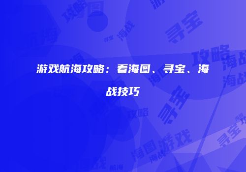 游戏航海攻略：看海图、寻宝、海战技巧