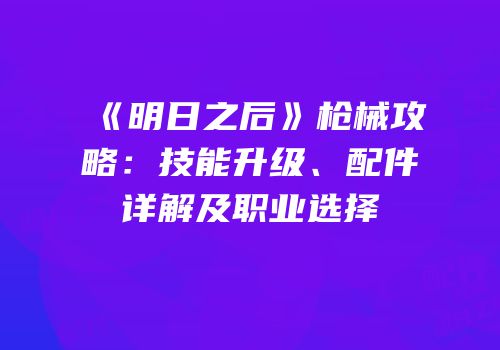 《明日之后》枪械攻略：技能升级、配件详解及职业选择