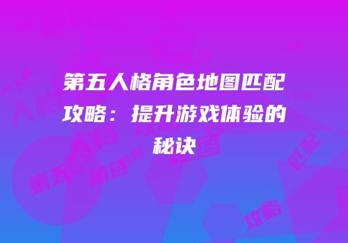第五人格角色地图匹配攻略：提升游戏体验的秘诀
