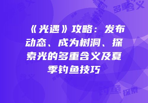 《光遇》攻略：发布动态、成为树洞、探索光的多重含义及夏季钓鱼技巧