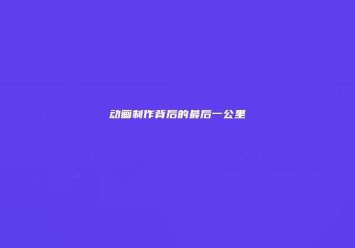 动画制作背后的最后一公里