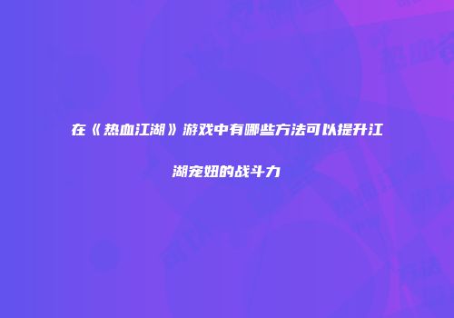 在《热血江湖》游戏中有哪些方法可以提升江湖宠妞的战斗力