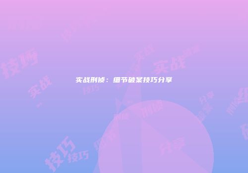 实战刑侦：细节破案技巧分享