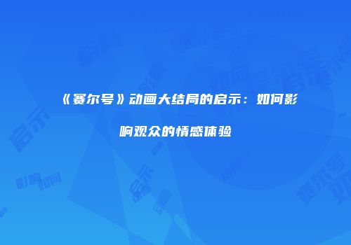 《赛尔号》动画大结局的启示：如何影响观众的情感体验