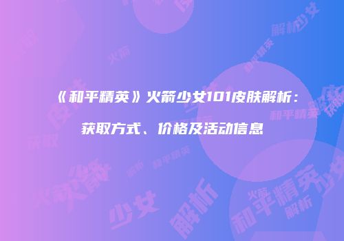 《和平精英》火箭少女101皮肤解析：获取方式、价格及活动信息