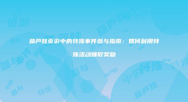 葫芦娃页游中的特殊事件参与指南：如何利用特殊活动赚取奖励