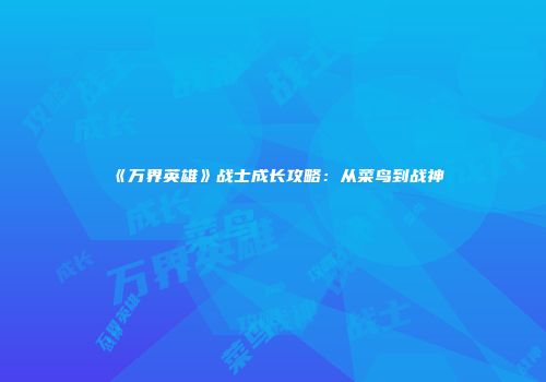 《万界英雄》战士成长攻略：从菜鸟到战神