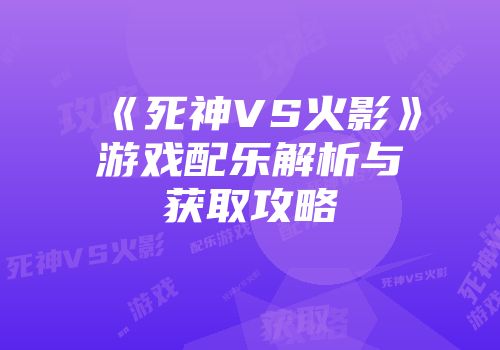 《死神VS火影》游戏配乐解析与获取攻略
