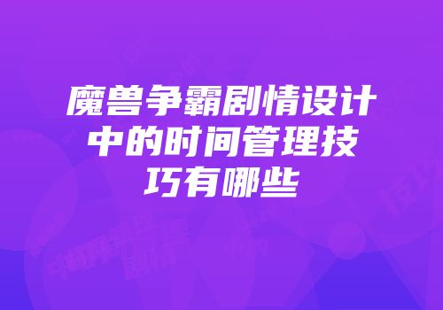 魔兽争霸剧情设计中的时间管理技巧有哪些