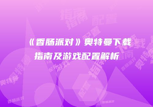 《香肠派对》奥特曼下载指南及游戏配置解析