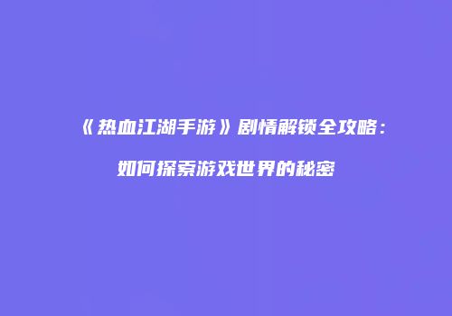 《热血江湖手游》剧情解锁全攻略：如何探索游戏世界的秘密