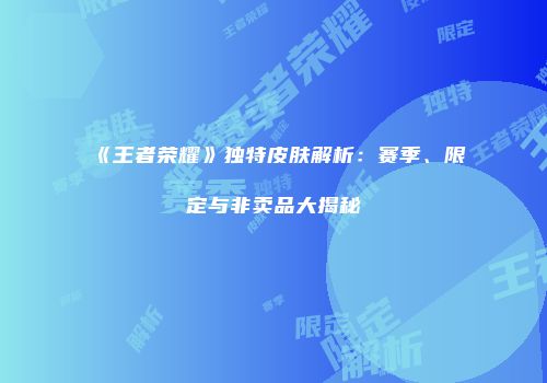 《王者荣耀》独特皮肤解析：赛季、限定与非卖品大揭秘