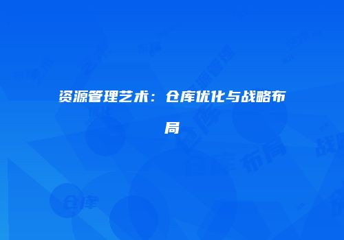 资源管理艺术：仓库优化与战略布局
