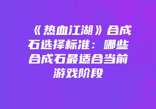 《热血江湖》合成石选择标准：哪些合成石最适合当前游戏阶段