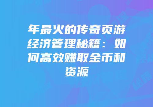 年最火的传奇页游经济管理秘籍：如何高效赚取金币和资源