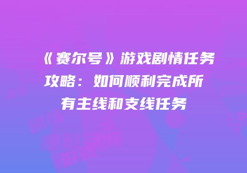 《赛尔号》游戏剧情任务攻略：如何顺利完成所有主线和支线任务