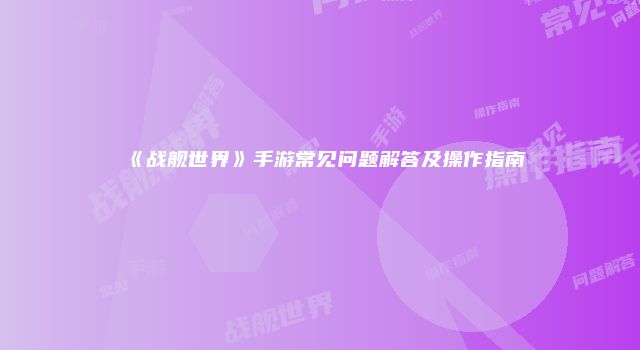 《战舰世界》手游常见问题解答及操作指南