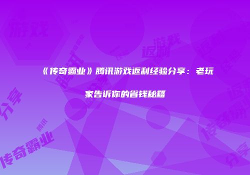 《传奇霸业》腾讯游戏返利经验分享：老玩家告诉你的省钱秘籍