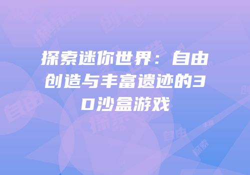 探索迷你世界：自由创造与丰富遗迹的3D沙盒游戏