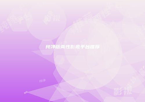 纯净版两性影视平台推荐