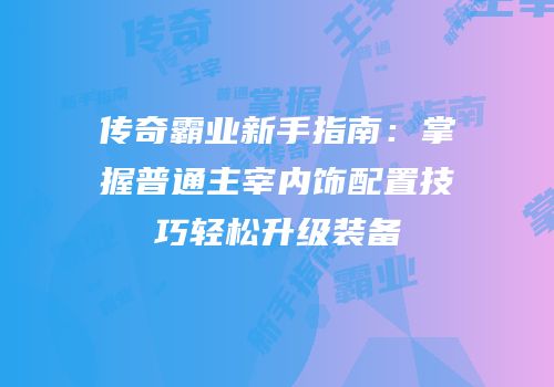 传奇霸业新手指南：掌握普通主宰内饰配置技巧轻松升级装备