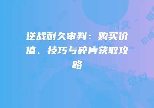 逆战耐久审判：购买价值、技巧与碎片获取攻略