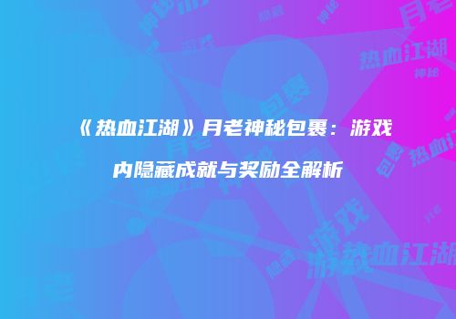 《热血江湖》月老神秘包裹：游戏内隐藏成就与奖励全解析