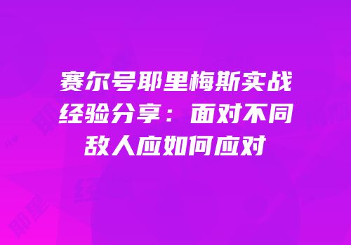 赛尔号耶里梅斯实战经验分享：面对不同敌人应如何应对