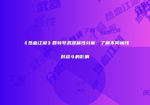 《热血江湖》四转琴武器属性分析：了解不同属性对战斗的影响