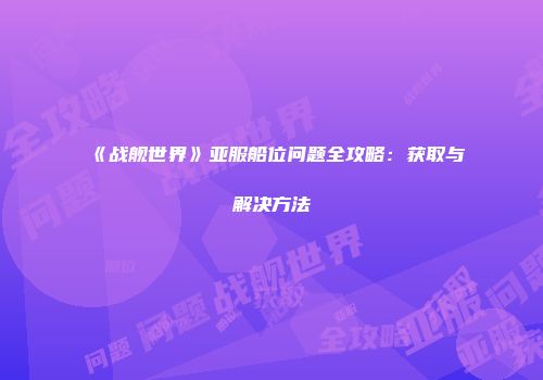 《战舰世界》亚服船位问题全攻略：获取与解决方法