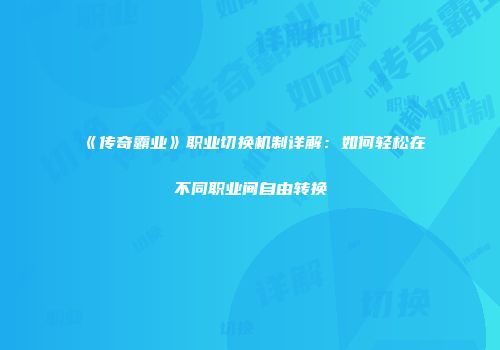 《传奇霸业》职业切换机制详解：如何轻松在不同职业间自由转换