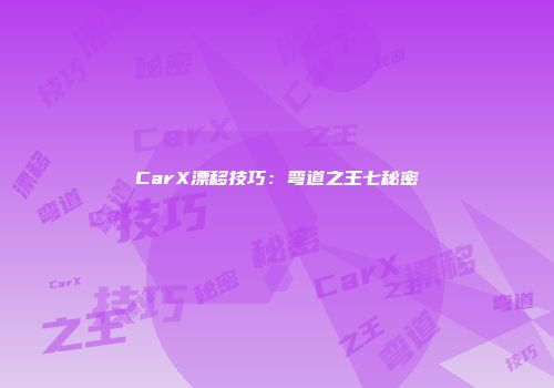 CarX漂移技巧：弯道之王七秘密