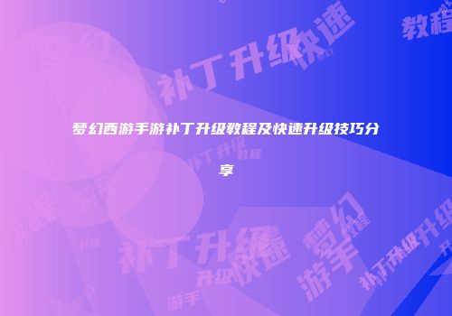 梦幻西游手游补丁升级教程及快速升级技巧分享