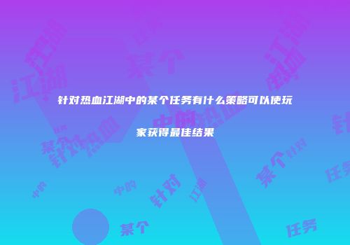 针对热血江湖中的某个任务有什么策略可以使玩家获得最佳结果