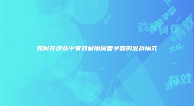 如何在游戏中有效利用魔兽争霸的混战模式