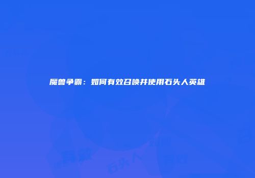 魔兽争霸：如何有效召唤并使用石头人英雄