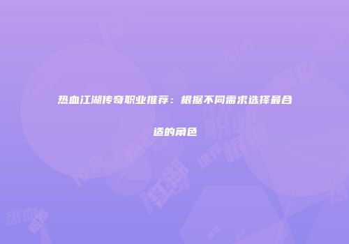 热血江湖传奇职业推荐:根据不同需求选择最合适的角色