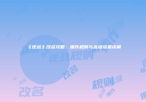 《逆战》改名攻略：操作规则与高级设置详解
