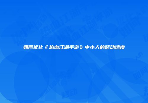 如何优化《热血江湖手游》中小人的移动速度