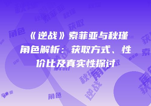 《逆战》索菲亚与秋瑾角色解析：获取方式、性价比及真实性探讨
