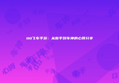 QQ飞车手游：从新手到车神的心得分享
