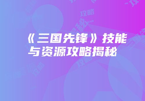 《三国先锋》技能与资源攻略揭秘