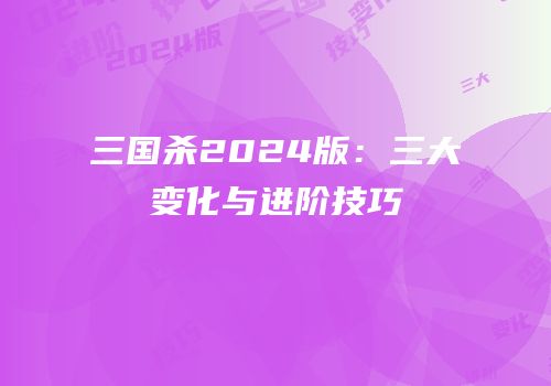 三国杀2024版：三大变化与进阶技巧
