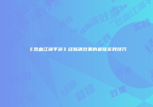 《热血江湖手游》经脉满效果的最佳实践技巧