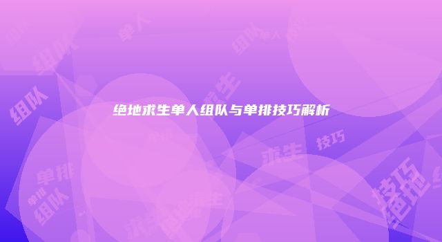 绝地求生单人组队与单排技巧解析