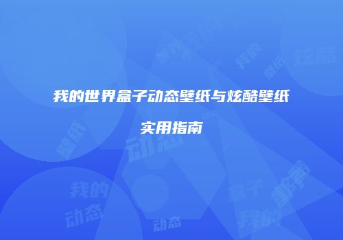 我的世界盒子动态壁纸与炫酷壁纸实用指南